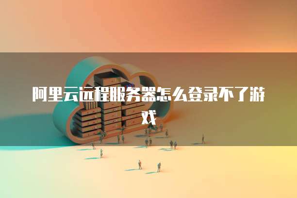 阿里云远程服务器怎么登录不了游戏
