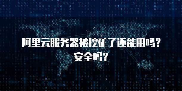 阿里云服务器被挖矿了还能用吗？安全吗？