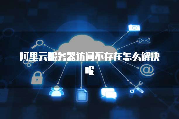 阿里云服务器访问不存在怎么解决呢