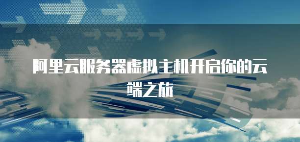 阿里云服务器虚拟主机开启你的云端之旅