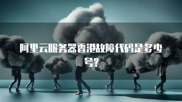 阿里云服务器香港故障代码是多少号？