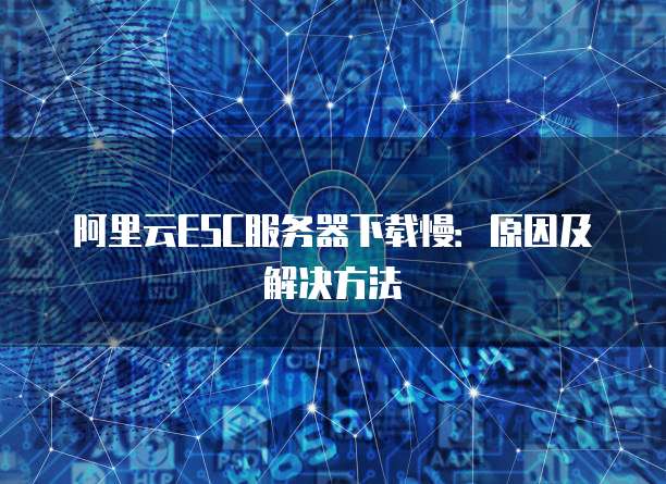 阿里云ESC服务器下载慢：原因及解决方法