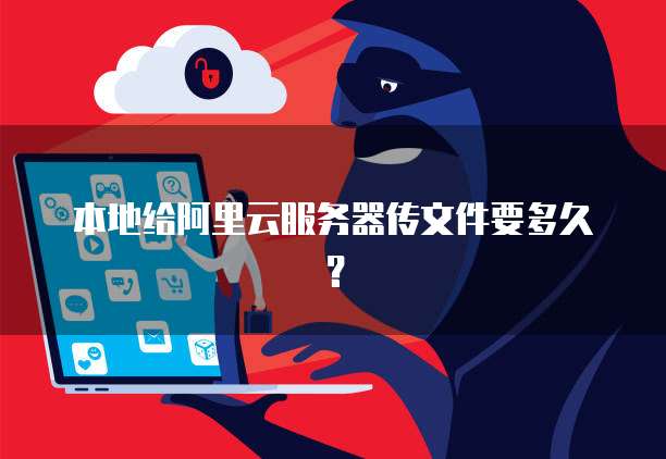 本地给阿里云服务器传文件要多久？