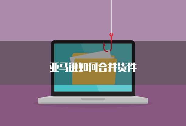 亚马逊如何合并货件
