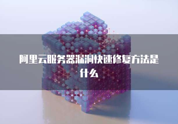 阿里云服务器漏洞快速修复方法是什么