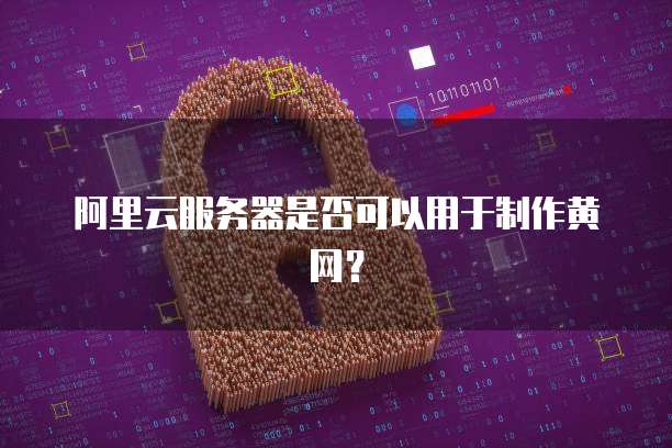 阿里云服务器是否可以用于制作黄网？