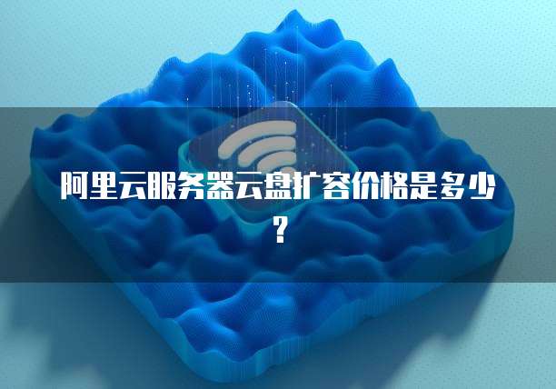 阿里云服务器云盘扩容价格是多少？