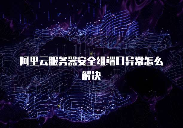 阿里云服务器安全组端口异常怎么解决