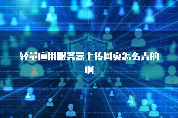 轻量应用服务器上传网页怎么弄的啊