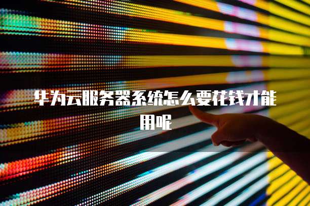 华为云服务器系统怎么要花钱才能用呢