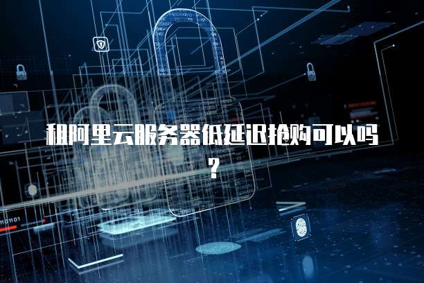 租阿里云服务器低延迟抢购可以吗？