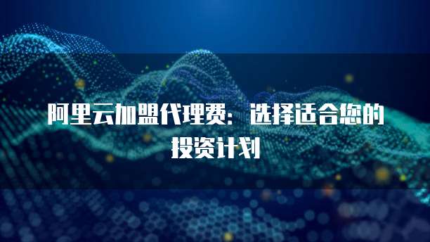 阿里云加盟代理费：选择适合您的投资计划