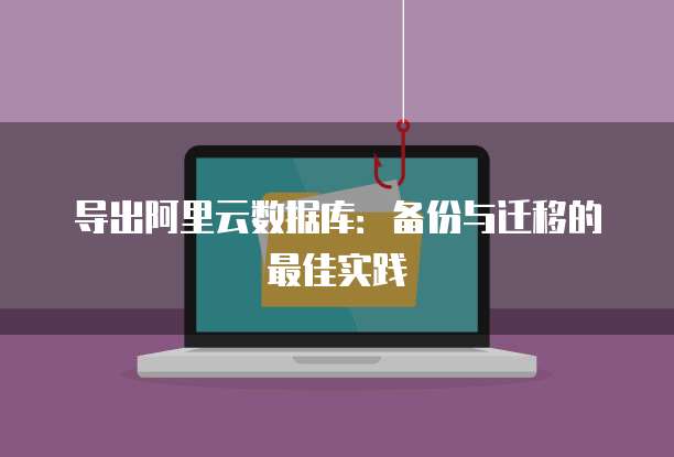 导出阿里云数据库：备份与迁移的最佳实践