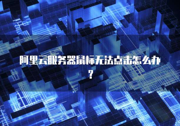 阿里云服务器鼠标无法点击怎么办？