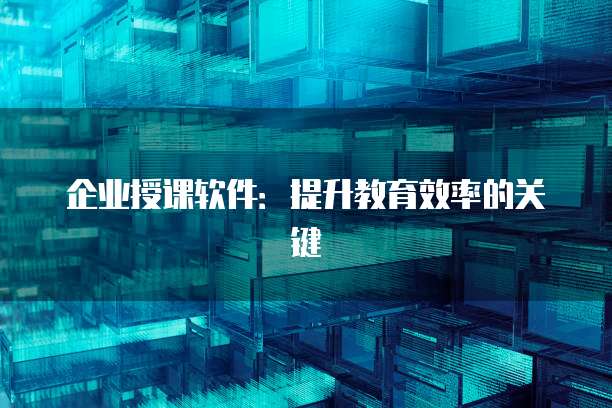 企业授课软件：提升教育效率的关键