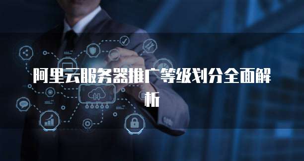 阿里云服务器推广等级划分全面解析