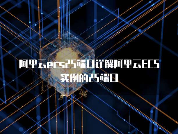 阿里云ecs25端口详解阿里云ECS实例的25端口
