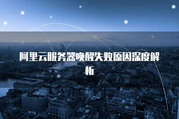 阿里云服务器唤醒失败原因深度解析