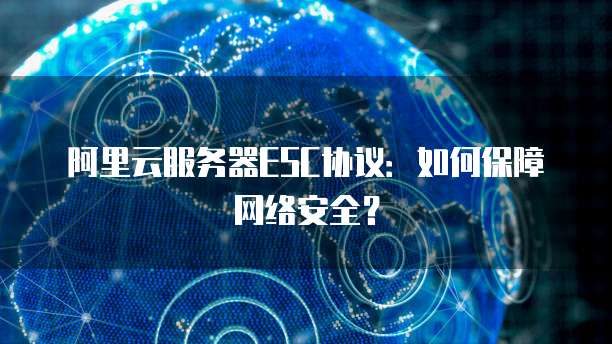 阿里云服务器ESC协议：如何保障网络安全？