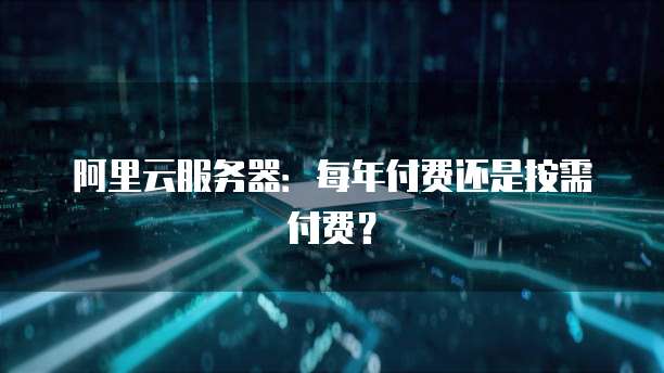 阿里云服务器：每年付费还是按需付费？