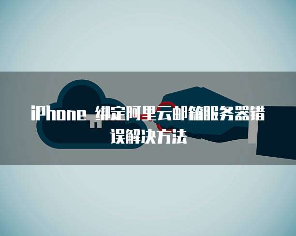 iPhone 绑定阿里云邮箱服务器错误解决方法