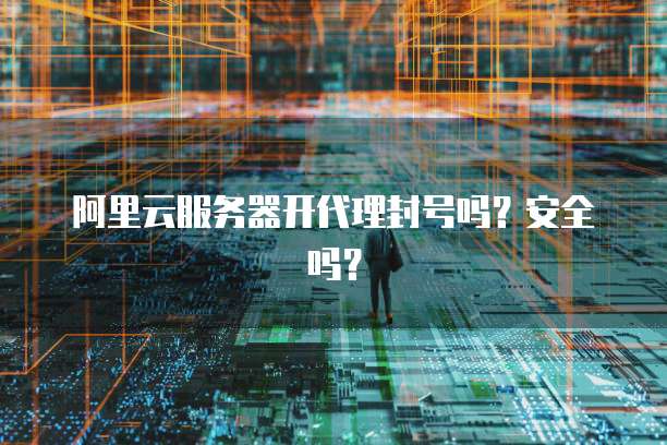阿里云服务器开代理封号吗？安全吗？