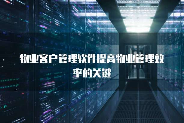 物业客户管理软件提高物业管理效率的关键