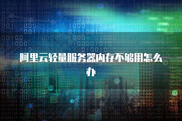 阿里云轻量服务器内存不够用怎么办