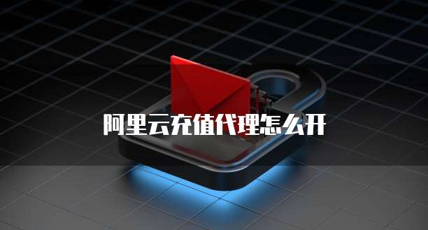 阿里云充值代理怎么开