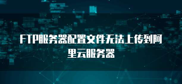 FTP服务器配置文件无法上传到阿里云服务器