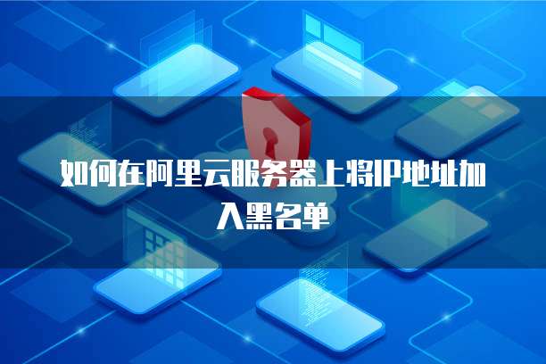 如何在阿里云服务器上将IP地址加入黑名单
