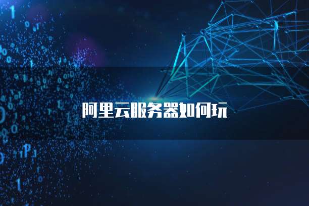 阿里云服务器如何玩