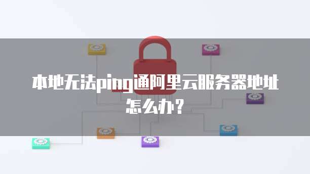 本地无法ping通阿里云服务器地址怎么办？