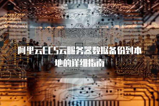 阿里云ECS云服务器数据备份到本地的详细指南