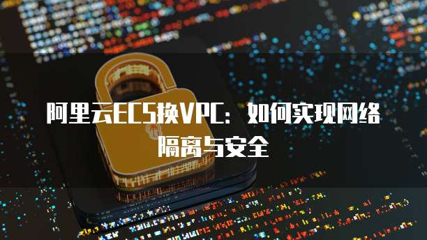 阿里云ECS换VPC：如何实现网络隔离与安全