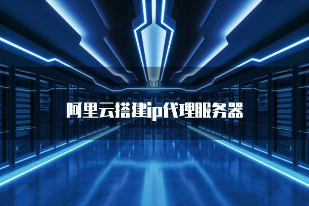 阿里云搭建ip代理服务器