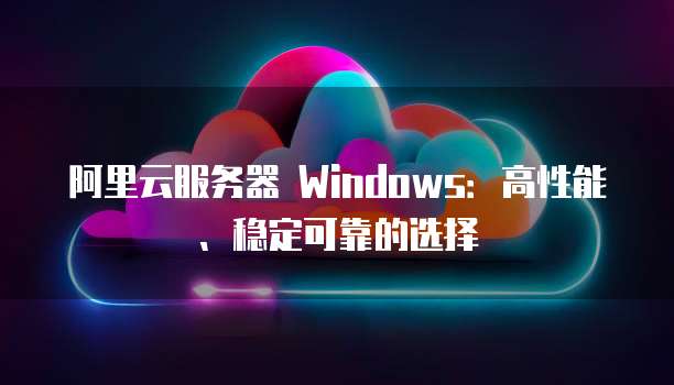阿里云服务器 Windows：高性能、稳定可靠的选择