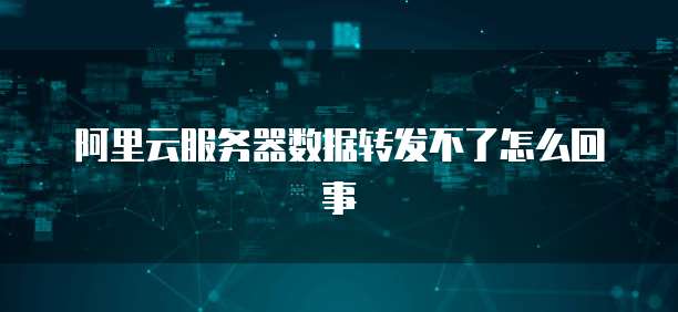 阿里云服务器数据转发不了怎么回事