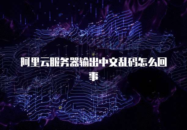 阿里云服务器输出中文乱码怎么回事