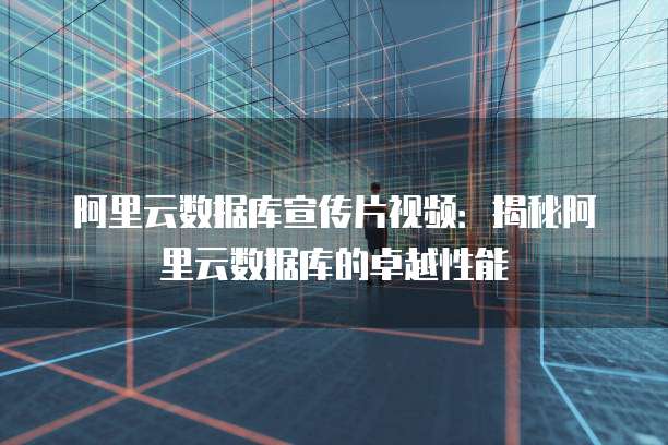 阿里云数据库宣传片视频：揭秘阿里云数据库的卓越性能