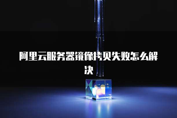 阿里云服务器镜像拷贝失败怎么解决