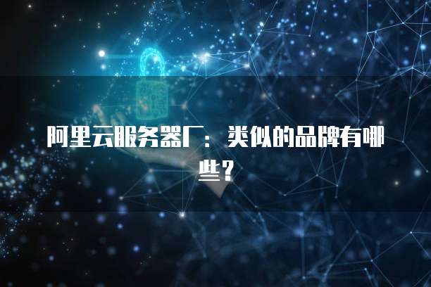 阿里云服务器厂：类似的品牌有哪些？