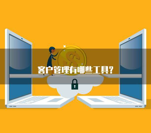 客户管理有哪些工具？