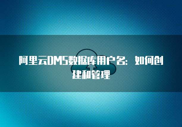 阿里云DMS数据库用户名：如何创建和管理
