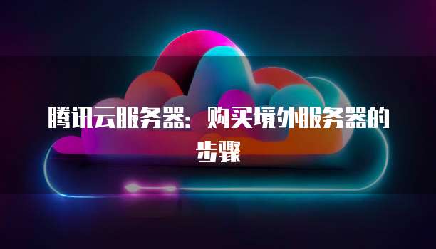 腾讯云服务器：购买境外服务器的步骤