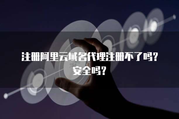 注册阿里云域名代理注册不了吗？安全吗？