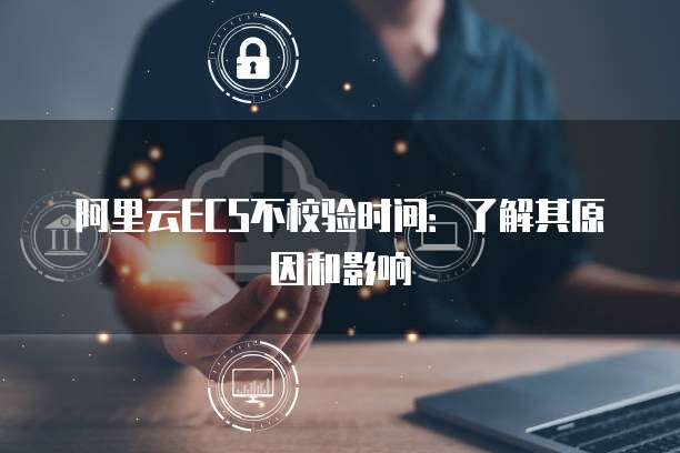 阿里云ECS不校验时间：了解其原因和影响
