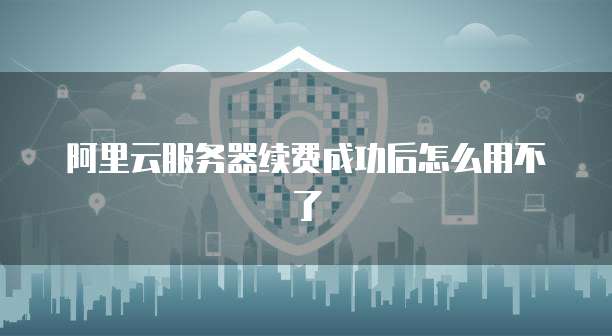阿里云服务器续费成功后怎么用不了