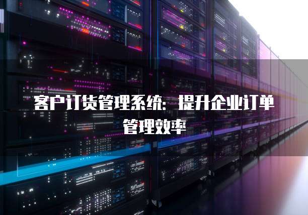 客户订货管理系统：提升企业订单管理效率