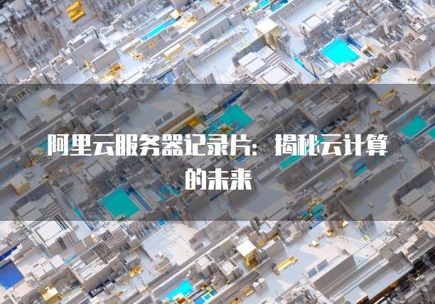 阿里云服务器记录片：揭秘云计算的未来